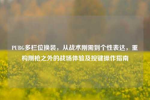 PUBG多栏位换装，从战术刚需到个性表达，重构刚枪之外的战场体验及按键操作指南
