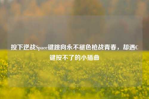 按下逆战Space键跳向永不褪色枪战青春,却遇C键按不了的小插曲