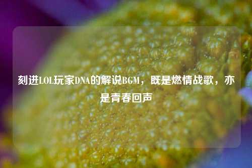 刻进LOL玩家DNA的解说BGM,既是燃情战歌,亦是青春回声