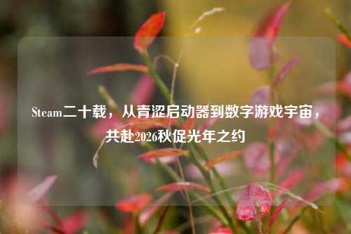 Steam二十载，从青涩启动器到数字游戏宇宙，共赴2026秋促光年之约
