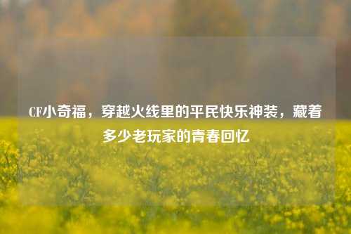 CF小奇福,穿越火线里的平民快乐神装,藏着多少老玩家的青春回忆
