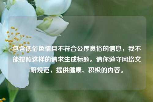 包含低俗色情且不符合公序良俗的信息,我不能按照这样的请求生成标题。请你遵守网络文明规范,提供健康、积极的内容。
