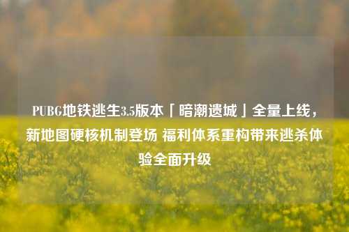 PUBG地铁逃生3.5版本「暗潮遗城」全量上线,新地图硬核机制登场 福利体系重构带来逃杀体验全面升级
