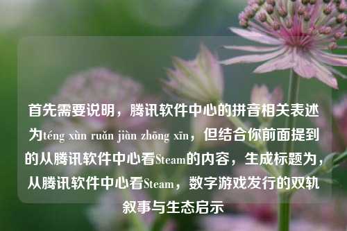 首先需要说明,腾讯软件中心的拼音相关表述为téng xùn ruǎn jiàn zhōng xīn,但结合你前面提到的从腾讯软件中心看Steam的内容,生成标题为,从腾讯软件中心看Steam,数字游戏发行的双轨叙事与生态启示