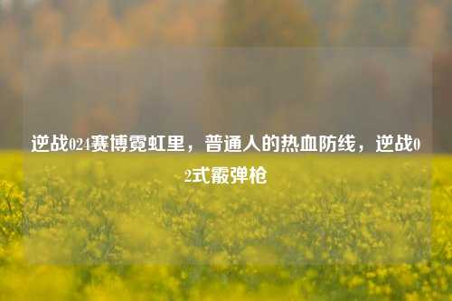 逆战024赛博霓虹里，普通人的热血防线，逆战02式霰弹枪
