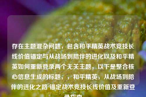 存在主题混杂问题，包含和平精英战术竞技长线价值锚定与从战场到陪伴的进化以及和平精英如何重新登录两个无关主题，以下是整合核心信息生成的标题，，和平精英，从战场到陪伴的进化之路 锚定战术竞技长线价值及重新登录指南