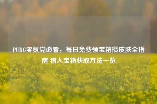PUBG零氪党必看,每日免费领宝箱攒皮肤全指南 猎人宝箱获取方法一览