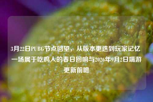 3月22日PUBG节点回望,从版本更迭到玩家记忆 一场属于吃鸡人的春日回响与2026年9月2日端游更新前瞻