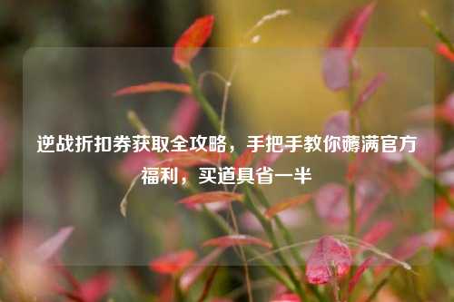逆战折扣券获取全攻略，手把手教你薅满官方福利，买道具省一半