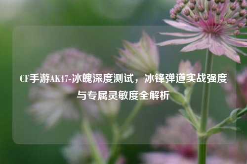CF手游AK47-冰魄深度测试,冰锋弹道实战强度与专属灵敏度全解析