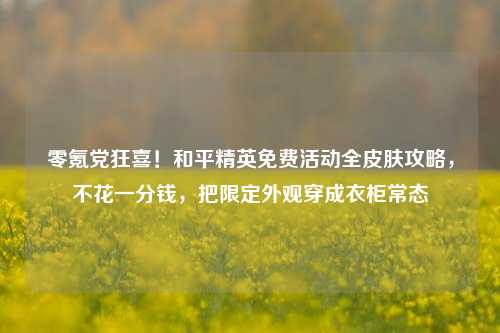 零氪党狂喜！和平精英免费活动全皮肤攻略，不花一分钱，把限定外观穿成衣柜常态