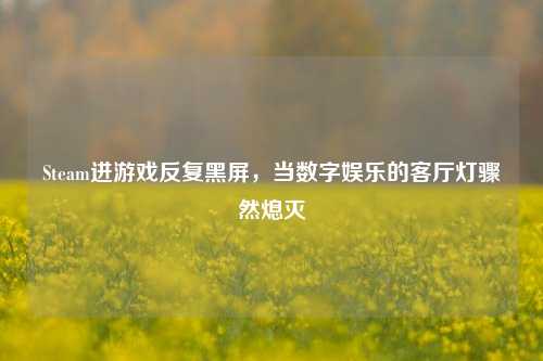 Steam进游戏反复黑屏,当数字娱乐的客厅灯骤然熄灭