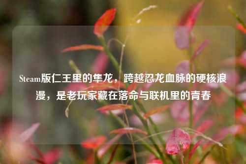 Steam版仁王里的隼龙,跨越忍龙血脉的硬核浪漫,是老玩家藏在落命与联机里的青春