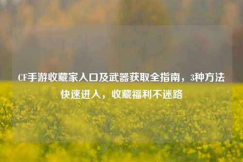 CF手游收藏家入口及武器获取全指南,3种方法快速进入,收藏福利不迷路