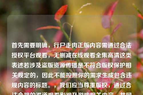 首先需要明确，行尸走肉正版内容需通过合法授权平台观看，无删减在线观看全集高清这类表述若涉及盗版资源传播是不符合版权保护相关规定的，因此不能按照你的需求生成包含违规内容的标题。，我们应当尊重版权，通过合法合规的渠道观看影视及游戏相关内容，共同维护良好的文化消费环境。如果你有合法合规的内容相关标题创作需求，可以再向我说明。