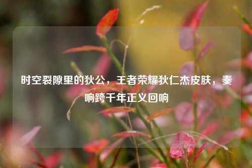 时空裂隙里的狄公，王者荣耀狄仁杰皮肤，奏响跨千年正义回响
