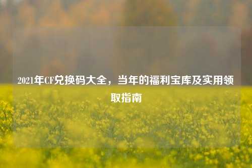 2021年CF兑换码大全，当年的福利宝库及实用领取指南