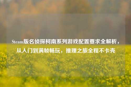Steam版名侦探柯南系列游戏配置要求全解析，从入门到满帧畅玩，推理之旅全程不卡壳