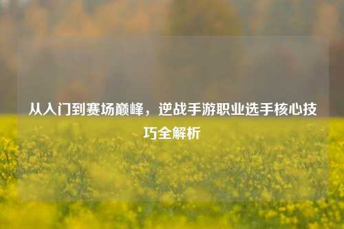 从入门到赛场巅峰，逆战手游职业选手核心技巧全解析