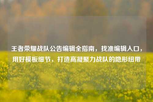 王者荣耀战队公告编辑全指南,找准编辑入口,用好模板细节,打造高凝聚力战队的隐形纽带