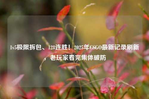 1v5极限拆包、128连胜！2025年CSGO最新记录刷新，老玩家看完集体破防