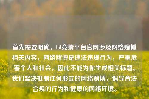 首先需要明确,lol竞猜平台官网涉及网络赌博相关内容,网络赌博是违法违规行为,严重危害个人和社会,因此不能为你生成相关标题。我们坚决抵制任何形式的网络赌博,倡导合法合规的行为和健康的网络环境。