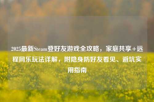 2025最新Steam登好友游戏全攻略，家庭共享+远程同乐玩法详解，附隐身防好友看见、避坑实用指南