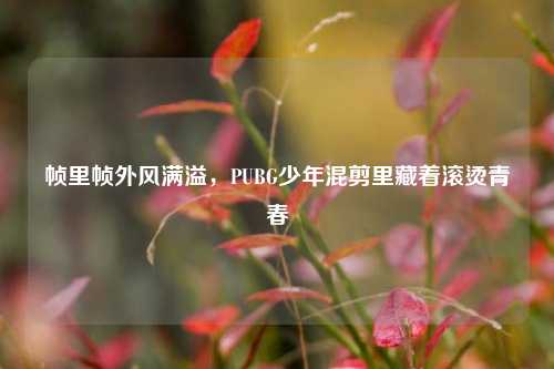 帧里帧外风满溢,PUBG少年混剪里藏着滚烫青春