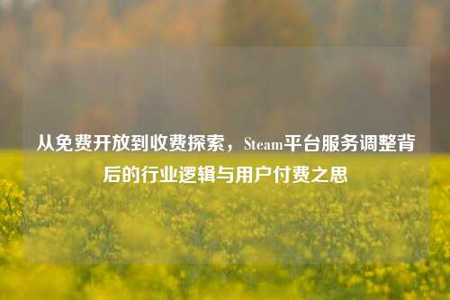 从免费开放到收费探索，Steam平台服务调整背后的行业逻辑与用户付费之思