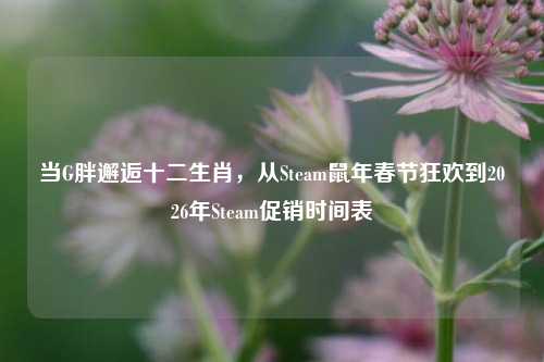 当G胖邂逅十二生肖，从Steam鼠年春节狂欢到2026年Steam促销时间表