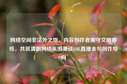 网络空间非法外之地,内容创作者需守文明底线,共筑清朗网络氛围兼谈LOL直播金句创作导向