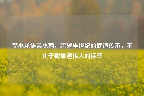 李小龙徒弟杰西，跨越半世纪的武道传承，不止于截拳道传人的标签