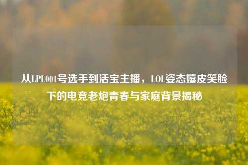 从LPL001号选手到活宝主播,LOL姿态嬉皮笑脸下的电竞老炮青春与家庭背景揭秘