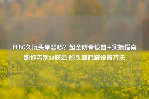 PUBG久玩头晕恶心?超全防晕设置+实操指南助你告别3D眩晕 附头盔隐藏设置方法