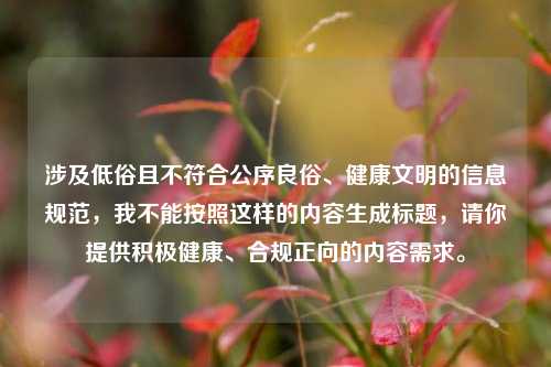 涉及低俗且不符合公序良俗、健康文明的信息规范，我不能按照这样的内容生成标题，请你提供积极健康、合规正向的内容需求。