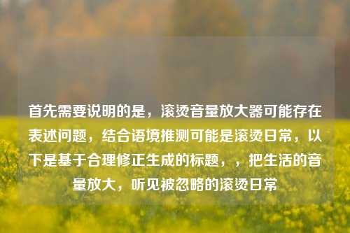 首先需要说明的是,滚烫音量放大器可能存在表述问题,结合语境推测可能是滚烫日常,以下是基于合理修正生成的标题,,把生活的音量放大,听见被忽略的滚烫日常