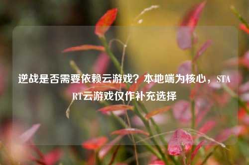 逆战是否需要依赖云游戏？本地端为核心，START云游戏仅作补充选择