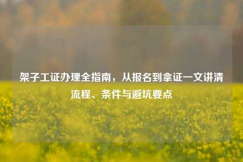 架子工证办理全指南,从报名到拿证一文讲清流程、条件与避坑要点