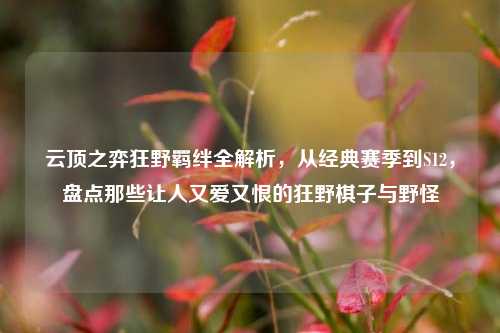 云顶之弈狂野羁绊全解析,从经典赛季到S12,盘点那些让人又爱又恨的狂野棋子与野怪