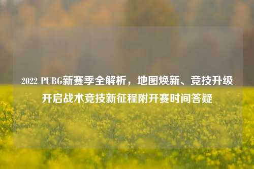 2022 PUBG新赛季全解析，地图焕新、竞技升级开启战术竞技新征程附开赛时间答疑