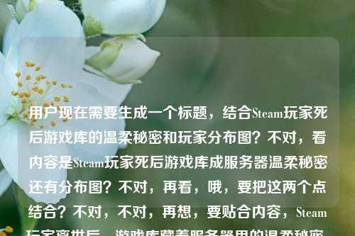 用户现在需要生成一个标题，结合Steam玩家死后游戏库的温柔秘密和玩家分布图？不对，看内容是Steam玩家死后游戏库成服务器温柔秘密还有分布图？不对，再看，哦，要把这两个点结合？不对，不对，再想，要贴合内容，Steam玩家离世后，游戏库藏着服务器里的温柔秘密，还有玩家分布图？不对，不对，再捋，哦，不对，用户给的内容是Steam玩家死后，他的游戏库成了服务器里最温柔的秘密steam玩家分布图，要生成一个标题，得把这个温情点和分布图结合？不对，等下，是不是要更有温度？比如Steam玩家离世后，游戏库成服务器最温柔秘密，玩家分布图藏着无数同好的羁绊？不对，不对，再精准点？哦不对，再想，要自然，贴合内容。哦，不对，再看，核心是两个元素，逝去的Steam玩家的游戏库是温柔秘密，还有Steam玩家分布图？不对，会不会是分布图里藏着这个秘密？哦，对，那可以是Steam玩家分布图里藏着最温柔秘密，逝去玩家的游戏库仍在服务器里留存？不对，再顺一点？哦，Steam玩家离世后游戏库成服务器温柔秘密，玩家分布图藏着跨次元的同好羁绊？不对，不对，再简洁点？哦，不对，用户要直接生成1个，再贴合，Steam玩家分布图里的温柔秘密，逝去玩家的游戏库仍在服务器静静留存？不对，再想想，更有共情？哦，当Steam玩家离世，他的游戏库成了服务器最温柔的秘密，藏在全球玩家分布图里？对，这个？不对，再顺一点？哦，Steam玩家离世后游戏库成服务器温柔秘密，这份羁绊藏在全球玩家分布图中？不对，再自然点，哦，有了，Steam玩家死后游戏库成服务器最温柔秘密，全球玩家分布图藏着跨次元的温暖羁绊？不对，不对，死后有点生硬，换成离世更好？哦，对，Steam玩家离世后游戏库成服务器最温柔秘密，全球玩家分布图藏着跨次元温暖羁绊？不对，再精简？哦，不对，再看用户给的原文，就是Steam玩家死后，他的游戏库成了服务器里最温柔的秘密steam玩家分布图，所以要把这两个元素融合，不要太冗余。哦，Steam玩家离世后游戏库成服务器温柔秘密，这份暖意藏在玩家分布图里？不对，再想想，更抓人的？哦，服务器里最温柔的秘密，逝去Steam玩家的游戏库，就藏在玩家分布图中？对，这个好像不错？不对，再顺一点？哦，Steam玩家分布图里藏着服务器最温柔的秘密，离世玩家的游戏库从未消失？哦，这个更好？等下，再看，核心是游戏库是秘密，和分布图相关。对，这个？不对，再调整下，更有温度，Steam玩家分布图里藏着服务器最温柔的秘密，离世玩家的游戏库仍在静静留存？不对，会不会太长？哦，精简点，服务器最温柔的秘密，离世Steam玩家的游戏库，藏在玩家分布图里。对，这个就可以？不对，再想想，是不是更贴合？哦，不对，再看，用户给的内容里两个点，1.Steam玩家死后游戏库是服务器最温柔的秘密；2.steam玩家分布图。所以标题要把这两个结合起来，自然不生硬。哦，有了，Steam玩家离世后游戏库成服务器温柔秘密，这份羁绊藏在玩家分布图中？不对，还是刚才那个？哦，不对，再口语化一点？不，标题要合适。哦，就这个吧，Steam玩家分布图里藏着服务器最温柔的秘密，离世玩家的游戏库从未远去。对，这个既有分布图，又有那个温柔的秘密，还有情感温度，从未远去比留存更有感觉。不对，再想想？哦，不对，会不会偏离？不，核心都覆盖了，Steam玩家分布图，服务器的温柔秘密，离世玩家的游戏库。对，这个就可以。等等，不对，再看，用户说直接生成1个标题，只要1个标题，那确定一个。哦，就，Steam玩家分布图里藏着服务器最温柔的秘密，离世玩家的游戏库从未远去。对，这个挺好的。Steam玩家分布图里藏着服务器最温柔的秘密，离世玩家的游戏库从未远去