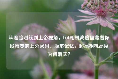 从贴脸对线到上帝视角,LOL相机高度里藏着你没察觉的上分密码、版本记忆,超高相机高度为何消失?