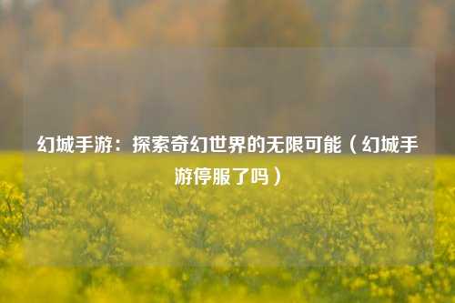 幻城手游:探索奇幻世界的无限可能(幻城手游停服了吗)