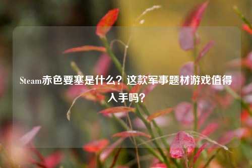 Steam赤色要塞是什么?这款军事题材游戏值得入手吗?