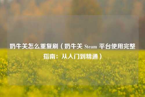 奶牛关怎么重复刷(奶牛关 Steam 平台使用完整指南:从入门到精通)