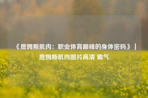 《詹姆斯肌肉：职业体育巅峰的身体密码》｜詹姆斯肌肉图片高清 霸气