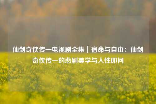 仙剑奇侠传一电视剧全集|宿命与自由:仙剑奇侠传一的悲剧美学与人性叩问