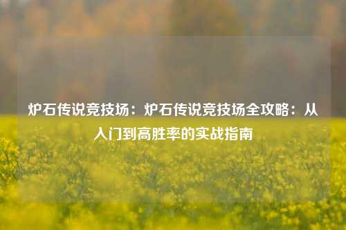 炉石传说竞技场:炉石传说竞技场全攻略:从入门到高胜率的实战指南